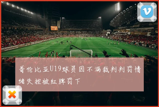 哥伦比亚U19球员因不满裁判判罚情绪失控被红牌罚下
