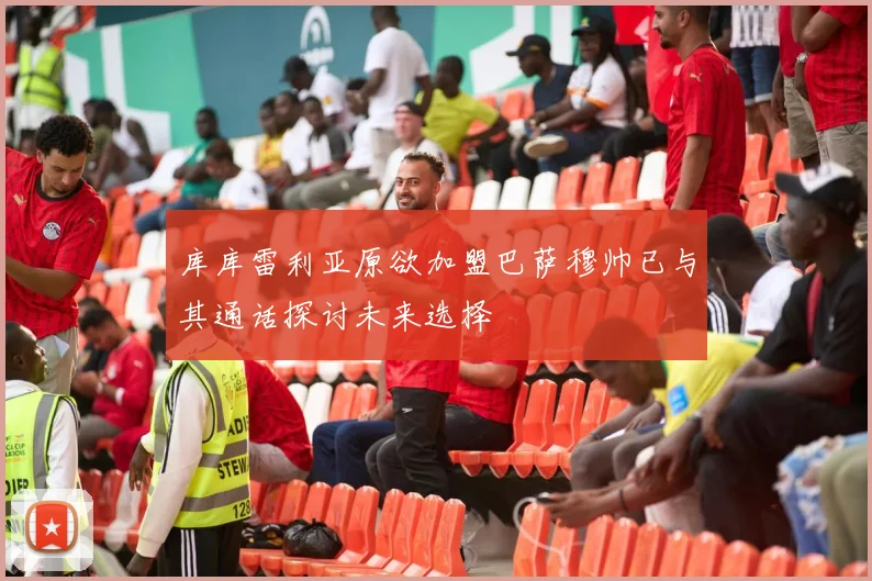 库库雷利亚原欲加盟巴萨穆帅已与其通话探讨未来选择