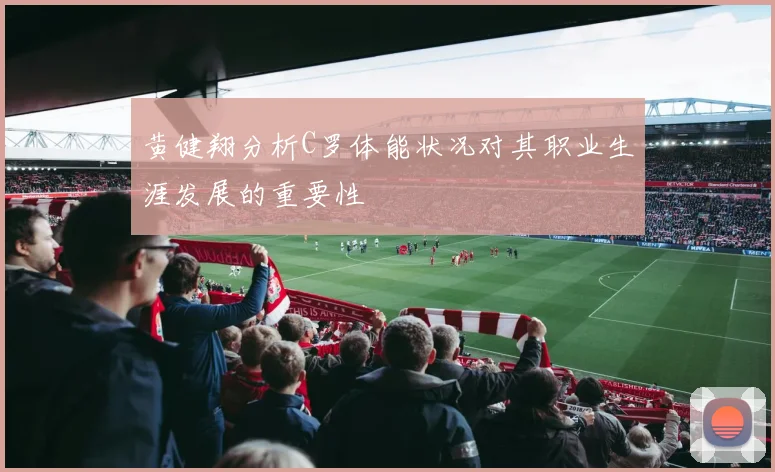 黄健翔分析C罗体能状况对其职业生涯发展的重要性