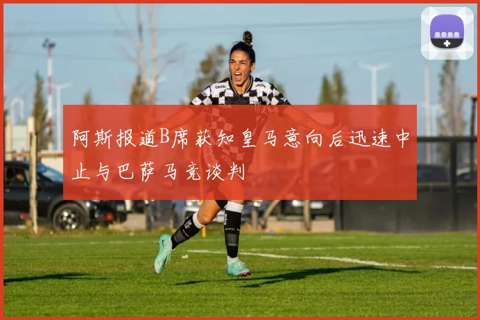 阿斯报道B席获知皇马意向后迅速中止与巴萨马竞谈判