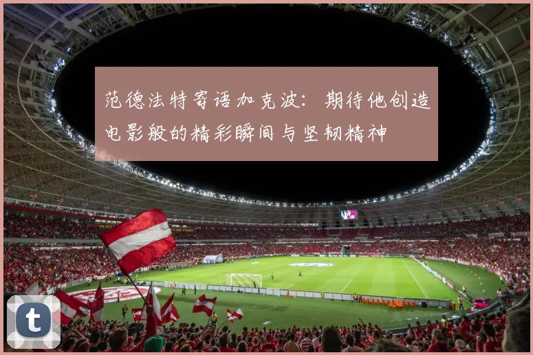 范德法特寄语加克波：期待他创造电影般的精彩瞬间与坚韧精神