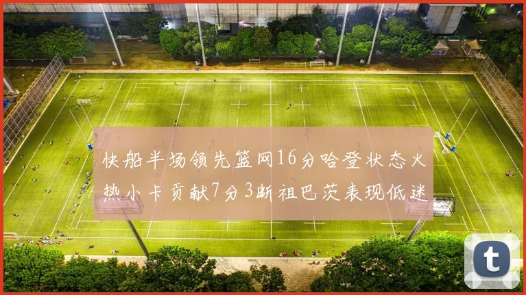 快船半场领先篮网16分哈登状态火热小卡贡献7分3断祖巴茨表现低迷