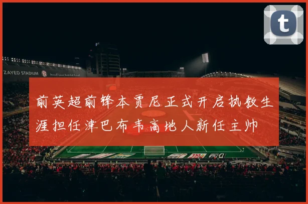 前英超前锋本贾尼正式开启执教生涯担任津巴布韦高地人新任主帅
