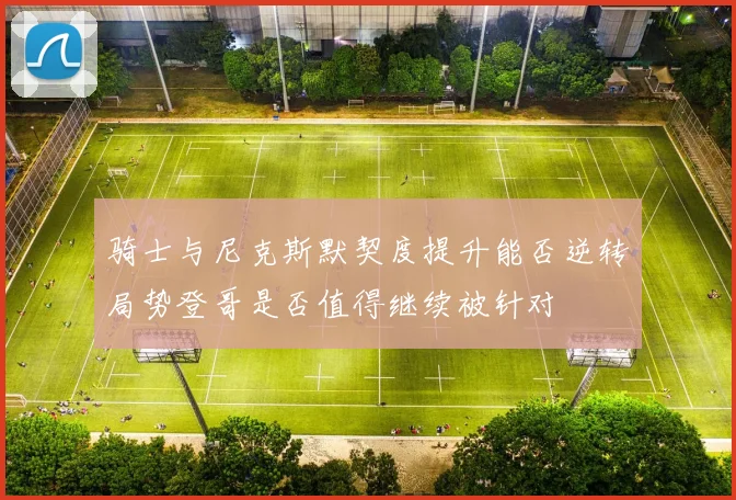 骑士与尼克斯默契度提升能否逆转局势登哥是否值得继续被针对