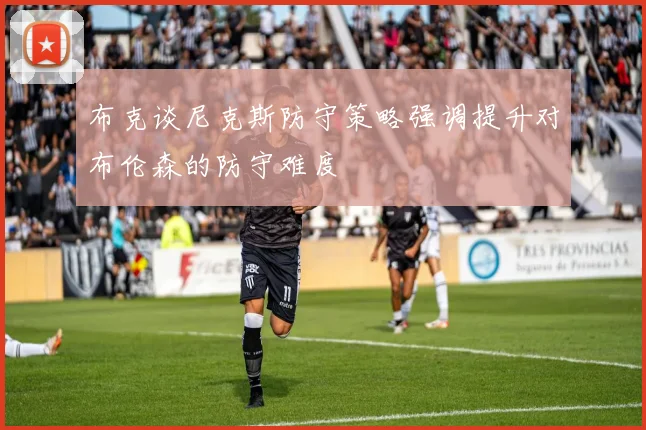 布克谈尼克斯防守策略强调提升对布伦森的防守难度