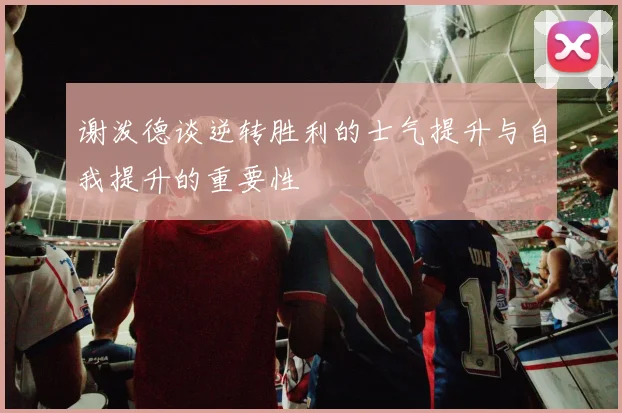 谢泼德谈逆转胜利的士气提升与自我提升的重要性