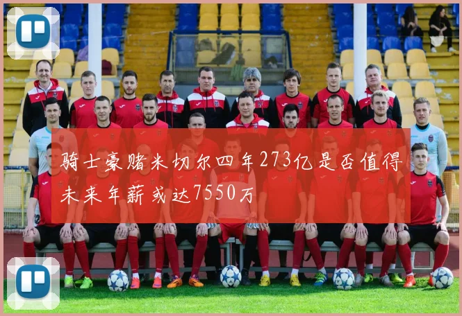 骑士豪赌米切尔四年273亿是否值得未来年薪或达7550万