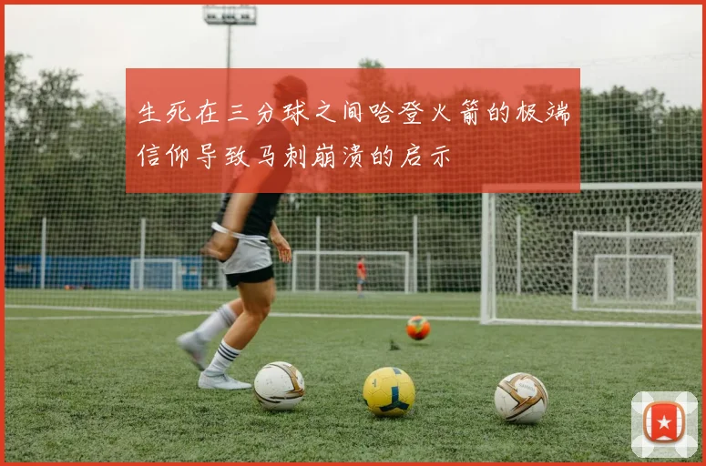 生死在三分球之间哈登火箭的极端信仰导致马刺崩溃的启示