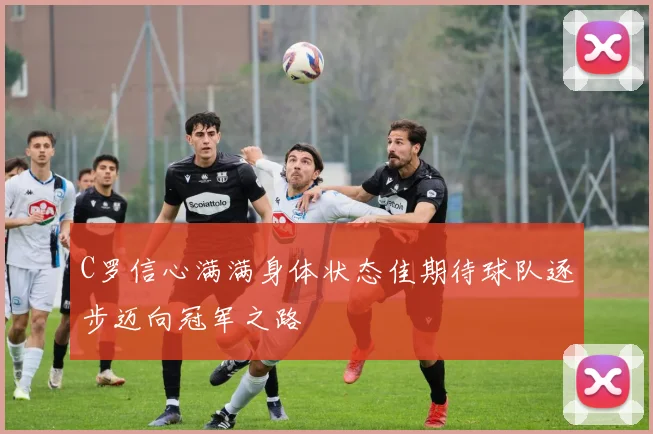 C罗信心满满身体状态佳期待球队逐步迈向冠军之路