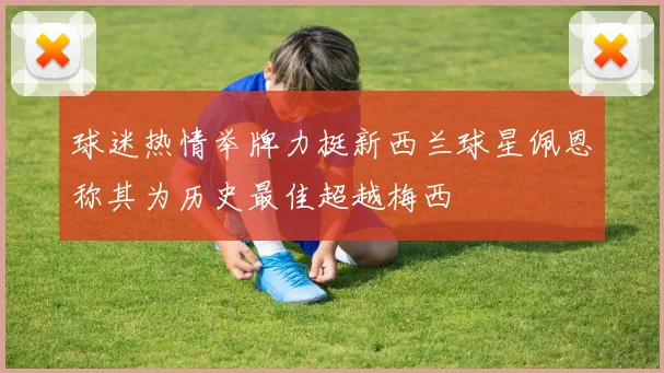 球迷热情举牌力挺新西兰球星佩恩称其为历史最佳超越梅西