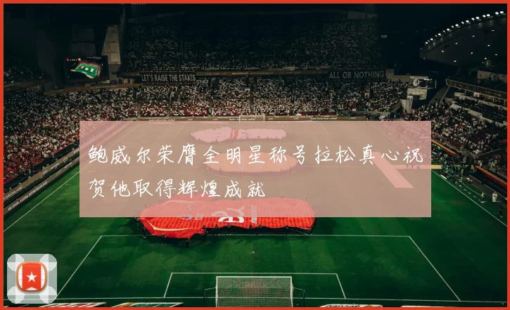 鲍威尔荣膺全明星称号拉松真心祝贺他取得辉煌成就