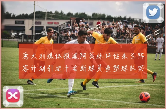 意大利媒体报道阿莫林评估米兰阵容计划引进十名新球员重塑球队实力