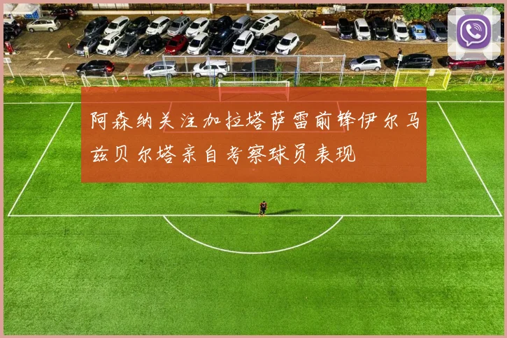 阿森纳关注加拉塔萨雷前锋伊尔马兹贝尔塔亲自考察球员表现