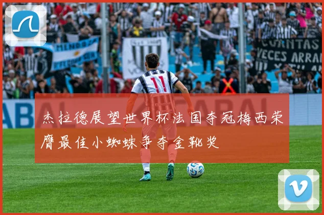 杰拉德展望世界杯法国夺冠梅西荣膺最佳小蜘蛛争夺金靴奖