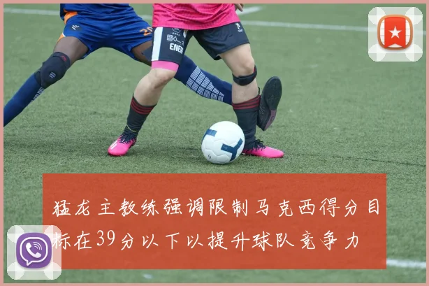 猛龙主教练强调限制马克西得分目标在39分以下以提升球队竞争力