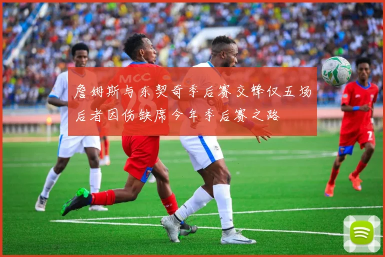 詹姆斯与东契奇季后赛交锋仅五场后者因伤缺席今年季后赛之路