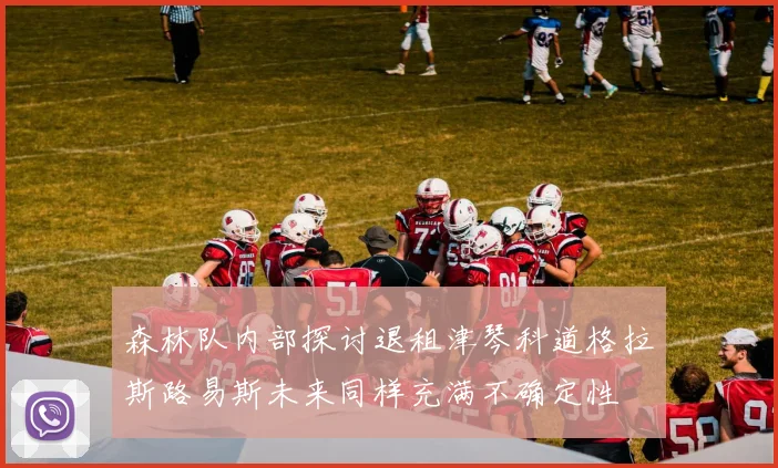 森林队内部探讨退租津琴科道格拉斯路易斯未来同样充满不确定性