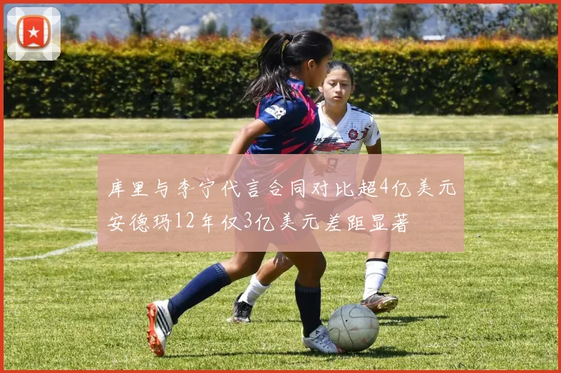 库里与李宁代言合同对比超4亿美元安德玛12年仅3亿美元差距显著