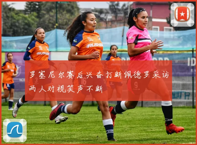 罗塞尼尔赛后兴奋打断佩德罗采访两人对视笑声不断