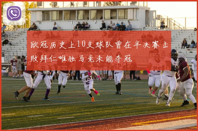 欧冠历史上10支球队曾在半决赛击败拜仁唯独马竞未能夺冠