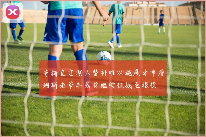 夸梅直言湖人替补难以施展才华詹姆斯老爷车或将继续征战至退役