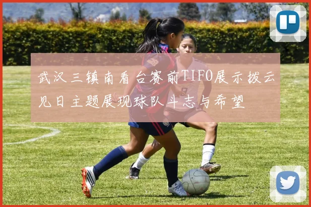武汉三镇南看台赛前TIFO展示拨云见日主题展现球队斗志与希望
