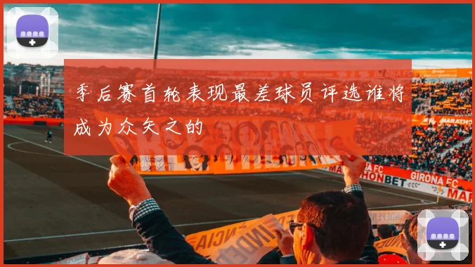 季后赛首轮表现最差球员评选谁将成为众矢之的