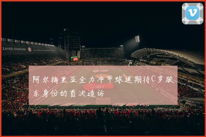 阿尔梅里亚全力冲甲球迷期待C罗股东身份的首次造访
