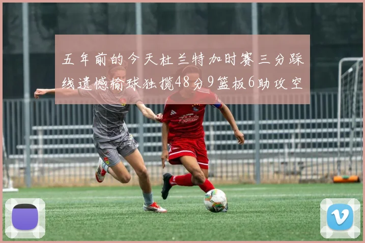 五年前的今天杜兰特加时赛三分踩线遗憾输球独揽48分9篮板6助攻空砍成悲剧