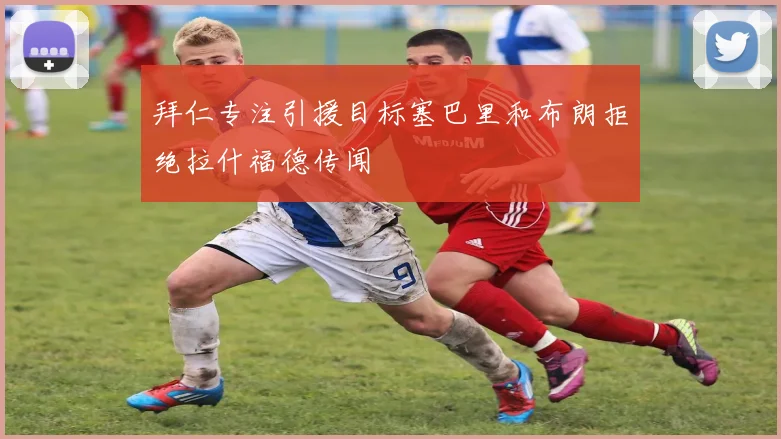 拜仁专注引援目标塞巴里和布朗拒绝拉什福德传闻