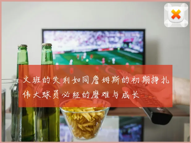 文班的失利如同詹姆斯的初期挣扎伟大球员必经的磨难与成长