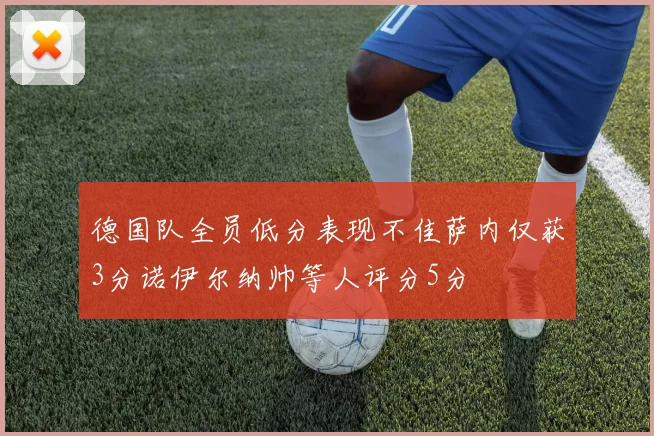 德国队全员低分表现不佳萨内仅获3分诺伊尔纳帅等人评分5分