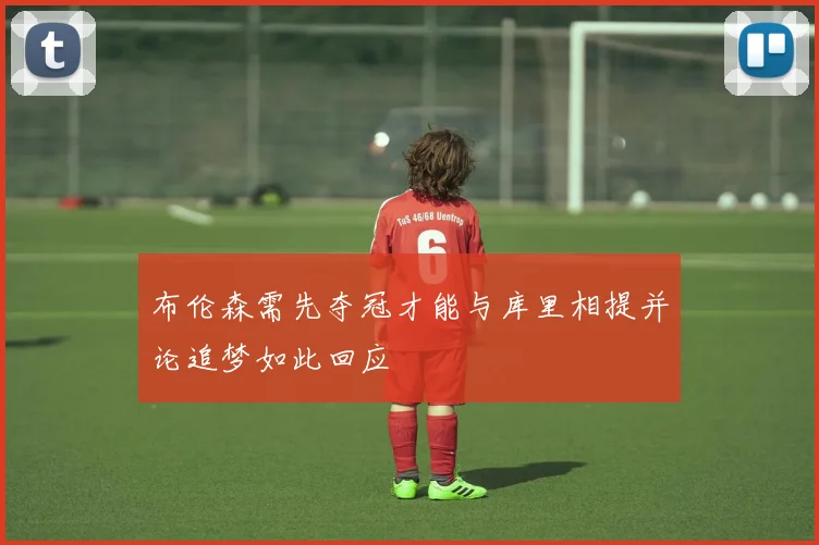 布伦森需先夺冠才能与库里相提并论追梦如此回应