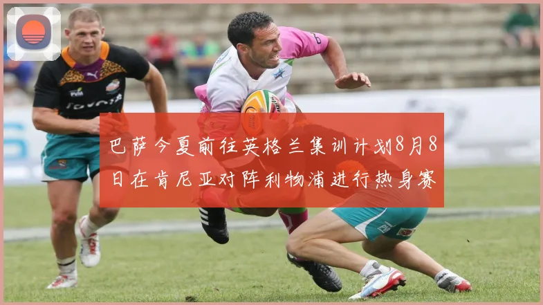巴萨今夏前往英格兰集训计划8月8日在肯尼亚对阵利物浦进行热身赛